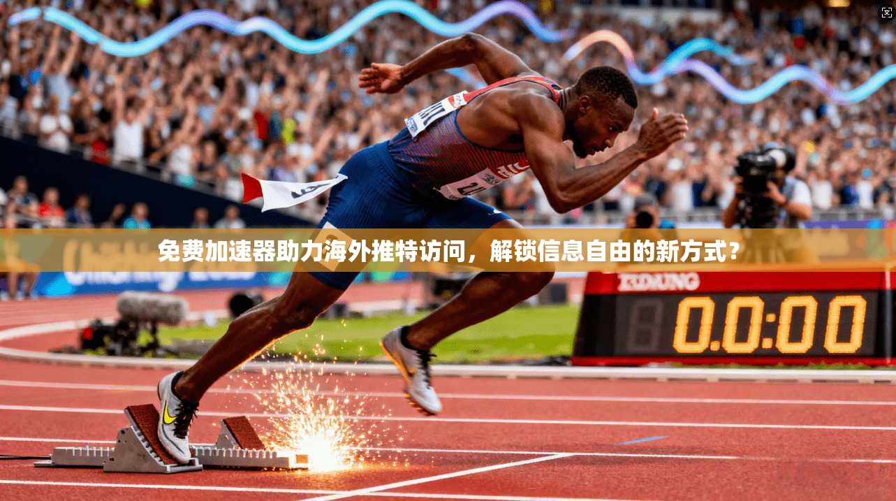 免费加速器助力海外推特访问，解锁信息自由的新方式？