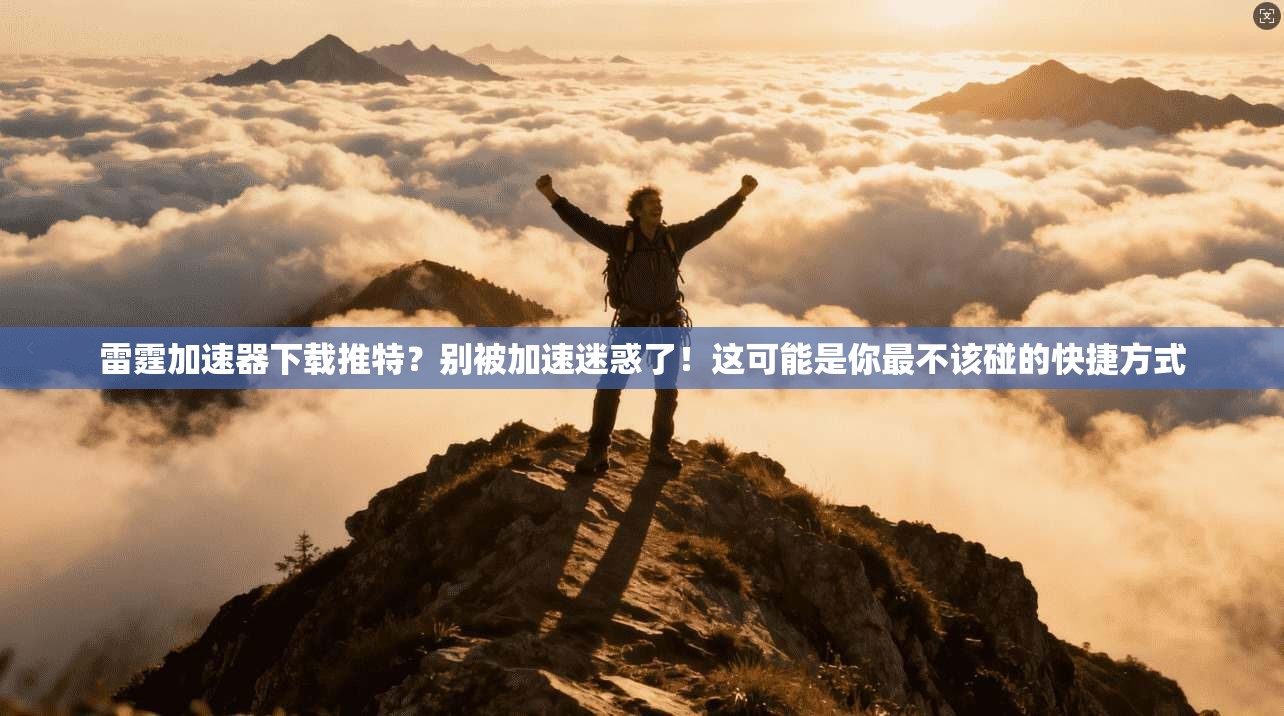 雷霆加速器下载推特？别被加速迷惑了！这可能是你最不该碰的快捷方式