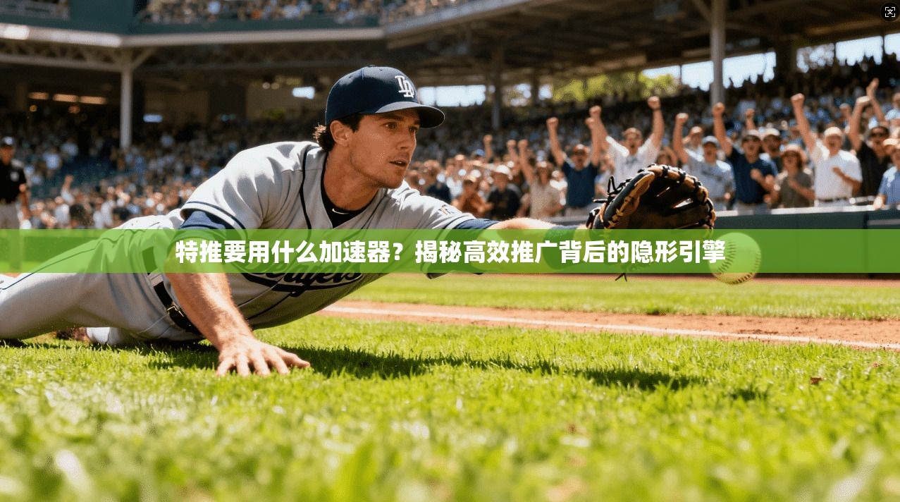 特推要用什么加速器？揭秘高效推广背后的隐形引擎
