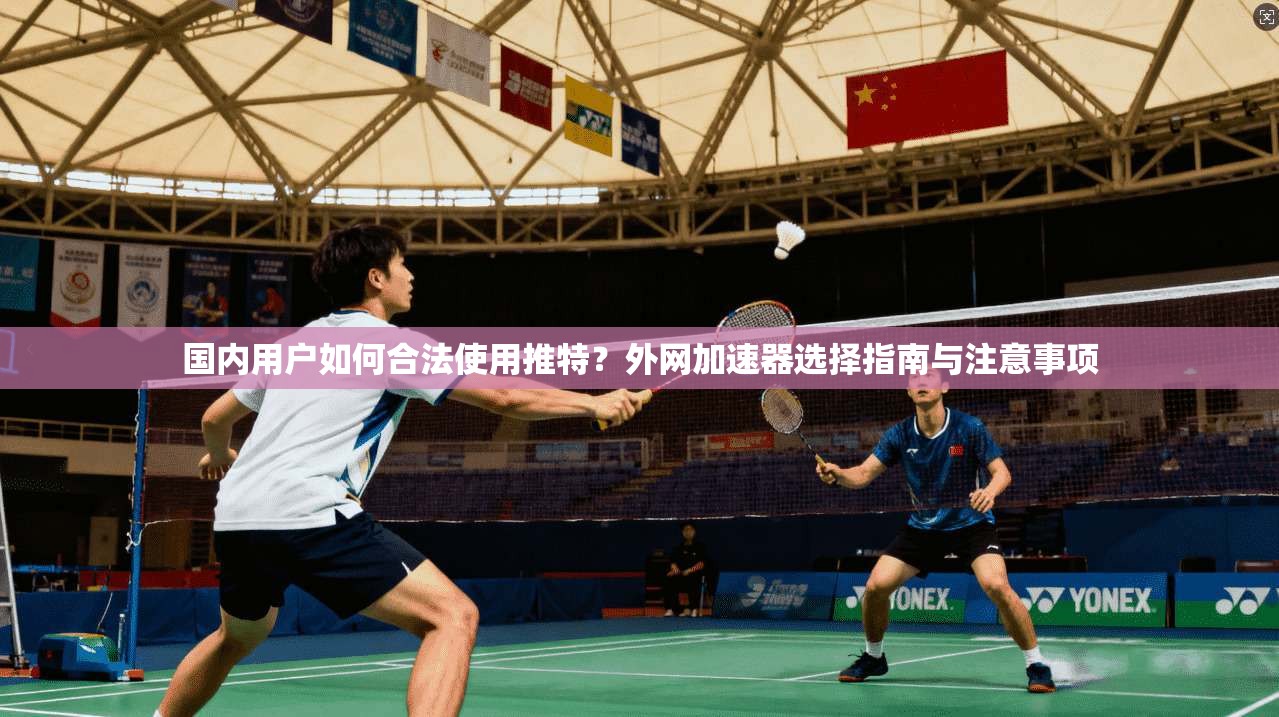 国内用户如何合法使用推特？外网加速器选择指南与注意事项
