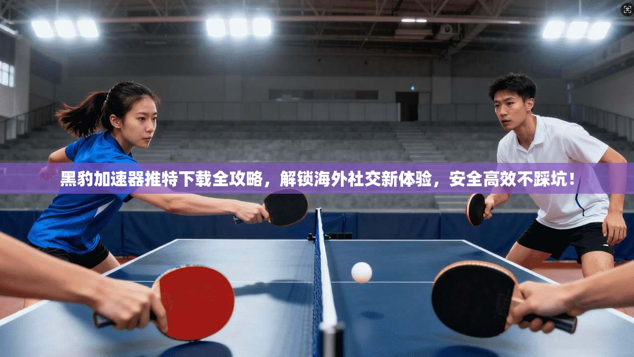 黑豹加速器推特下载全攻略，解锁海外社交新体验，安全高效不踩坑！