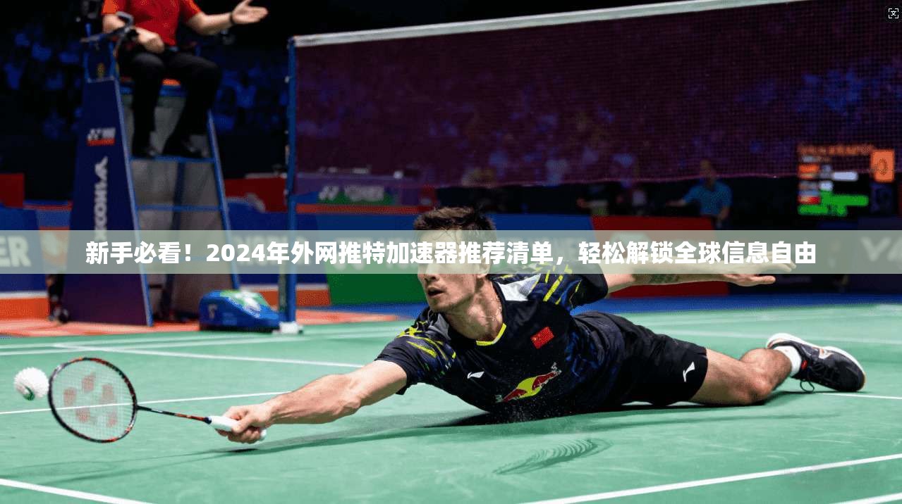 新手必看！2024年外网推特加速器推荐清单，轻松解锁全球信息自由