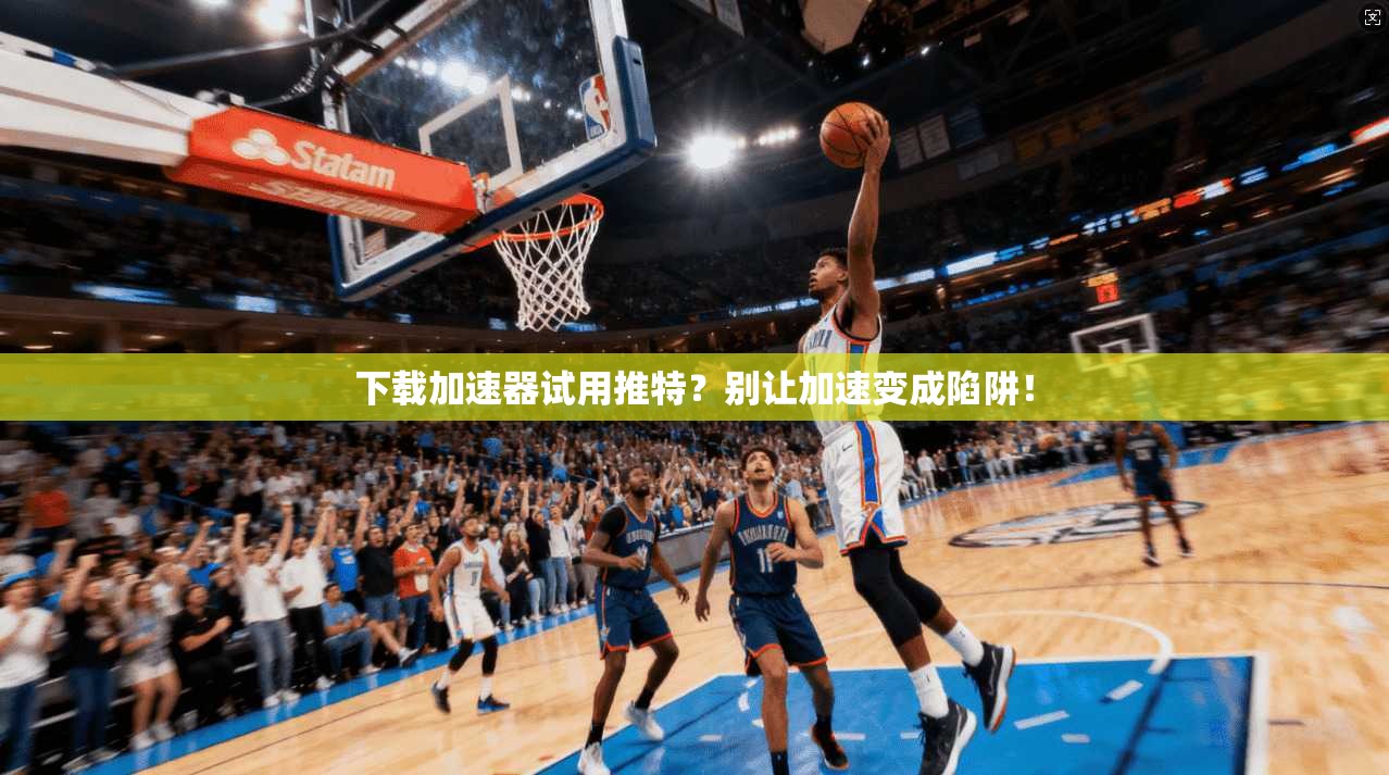 下载加速器试用推特？别让加速变成陷阱！
