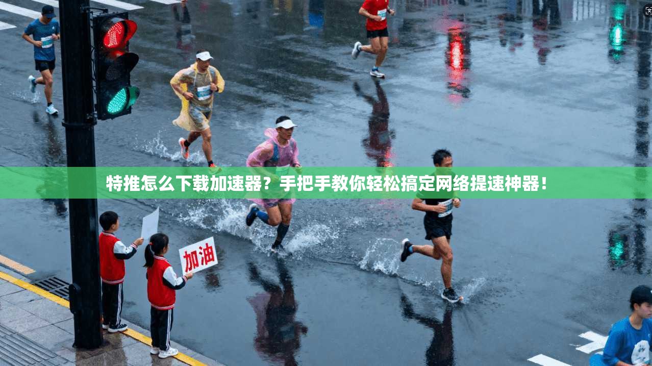 特推怎么下载加速器？手把手教你轻松搞定网络提速神器！