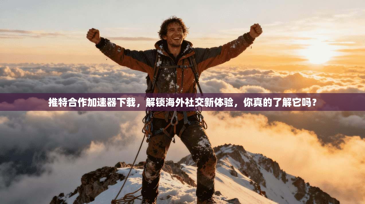 推特合作加速器下载，解锁海外社交新体验，你真的了解它吗？