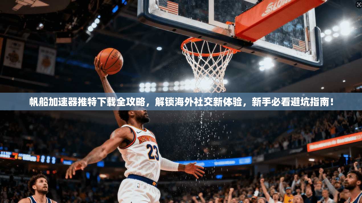 帆船加速器推特下载全攻略，解锁海外社交新体验，新手必看避坑指南！