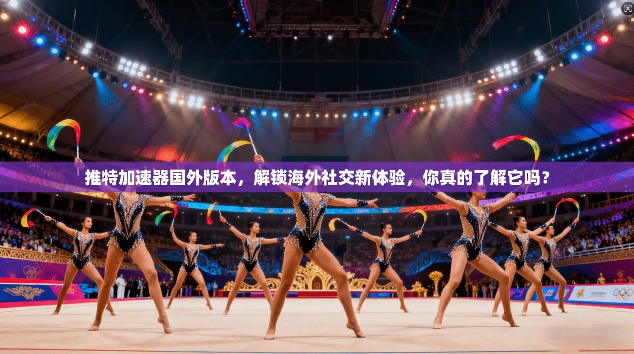 推特加速器国外版本，解锁海外社交新体验，你真的了解它吗？