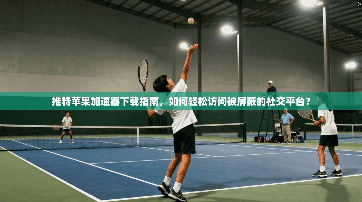 推特苹果加速器下载指南，如何轻松访问被屏蔽的社交平台？
