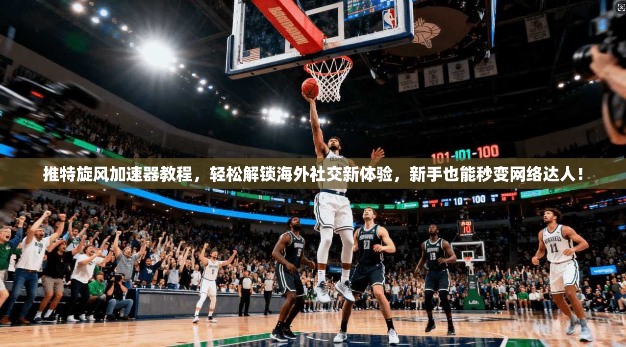 推特旋风加速器教程，轻松解锁海外社交新体验，新手也能秒变网络达人！