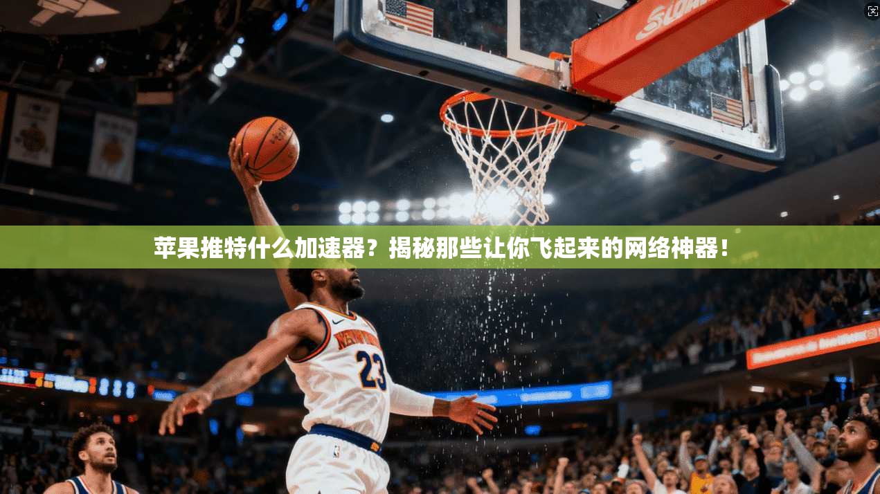 苹果推特什么加速器？揭秘那些让你飞起来的网络神器！