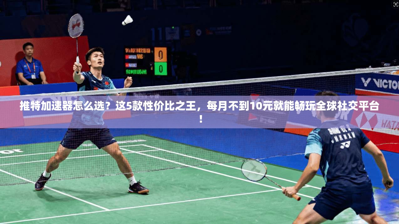 推特加速器怎么选？这5款性价比之王，每月不到10元就能畅玩全球社交平台！
