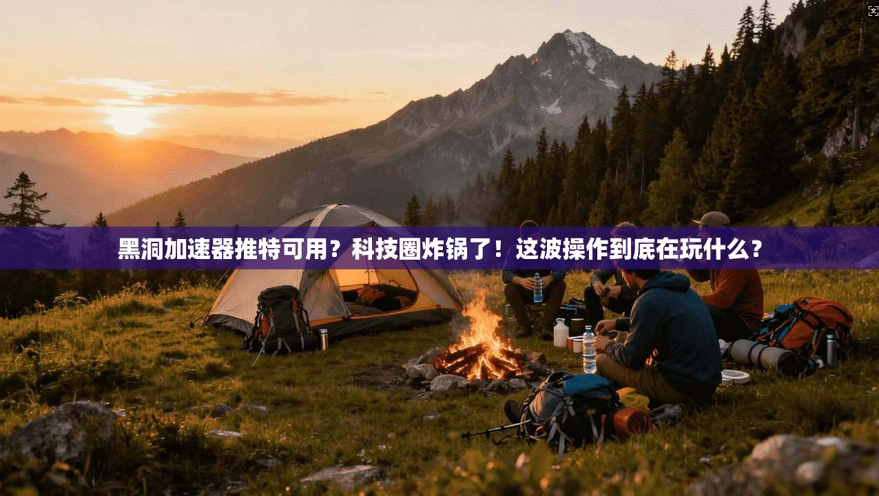 黑洞加速器推特可用？科技圈炸锅了！这波操作到底在玩什么？