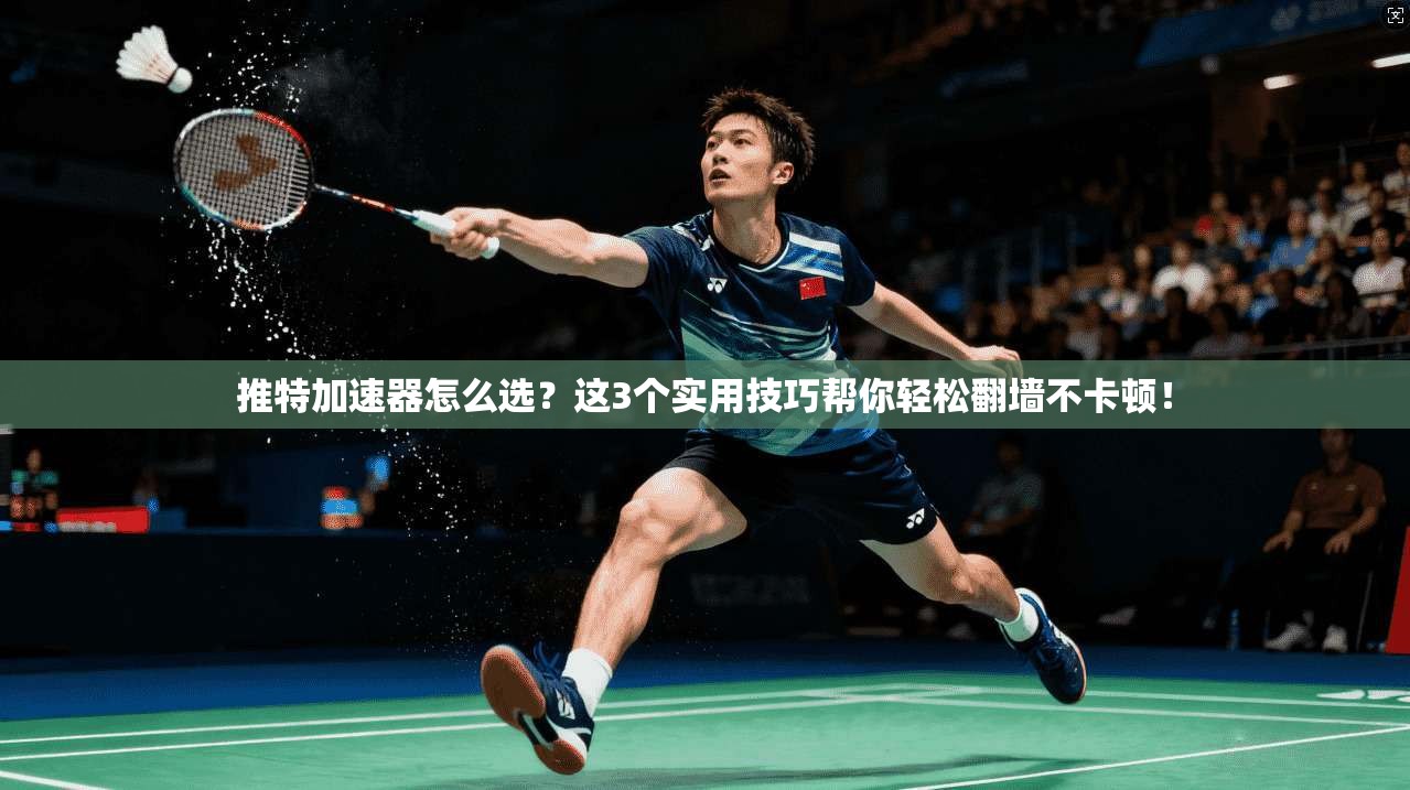 推特加速器怎么选？这3个实用技巧帮你轻松翻墙不卡顿！