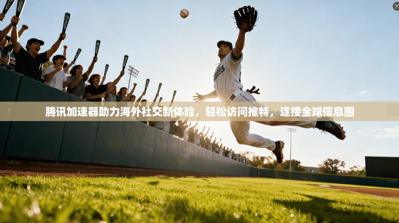 腾讯加速器助力海外社交新体验，轻松访问推特，连接全球信息圈