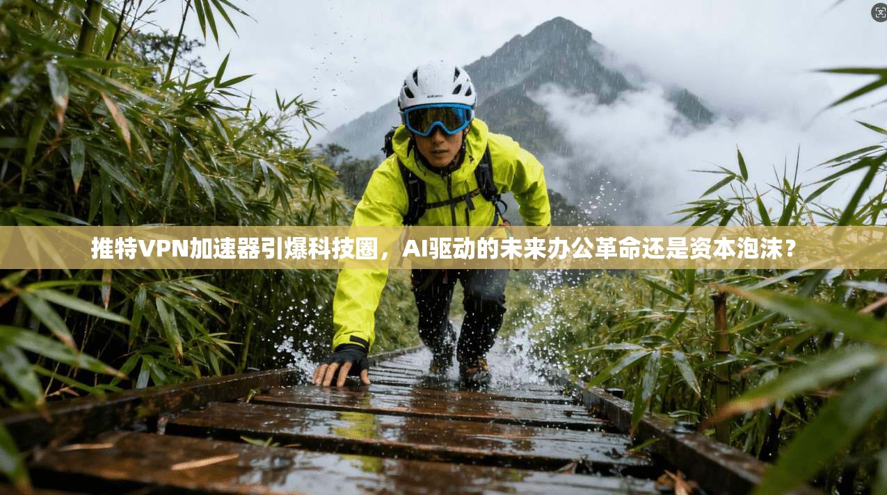 推特VPN加速器引爆科技圈，AI驱动的未来办公革命还是资本泡沫？