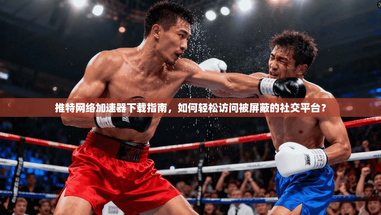 推特网络加速器下载指南，如何轻松访问被屏蔽的社交平台？