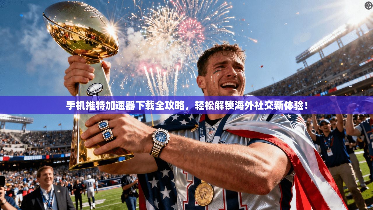 手机推特加速器下载全攻略，轻松解锁海外社交新体验！
