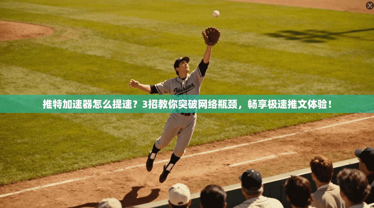 推特加速器怎么提速？3招教你突破网络瓶颈，畅享极速推文体验！