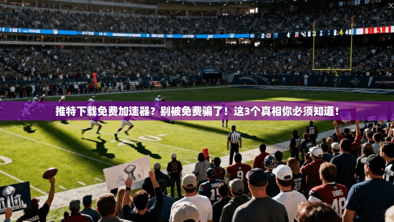 推特下载免费加速器？别被免费骗了！这3个真相你必须知道！