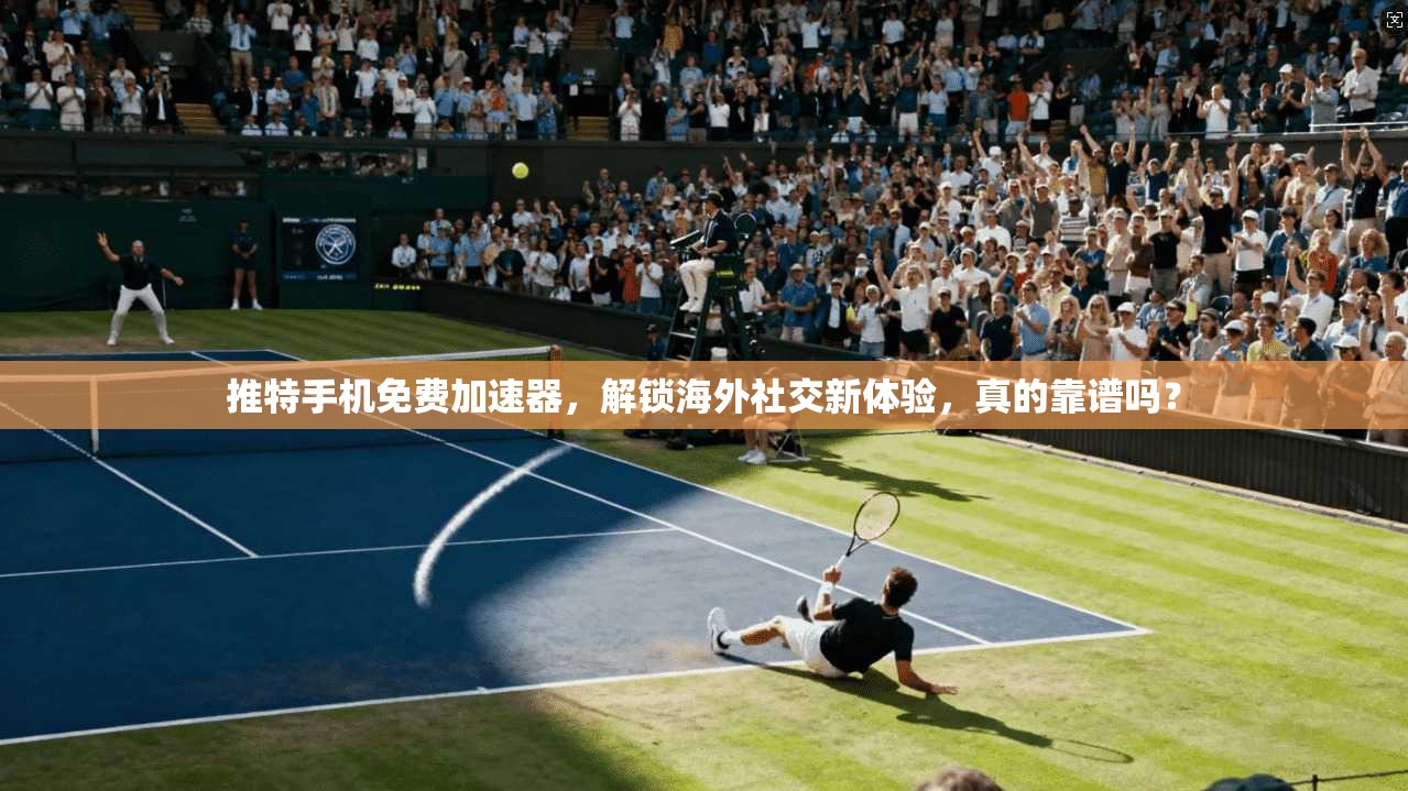 推特手机免费加速器，解锁海外社交新体验，真的靠谱吗？