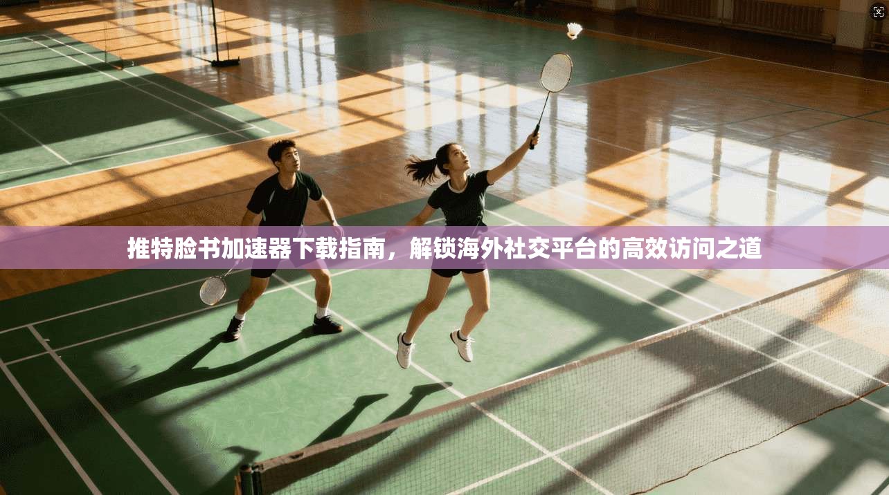 推特脸书加速器下载指南，解锁海外社交平台的高效访问之道