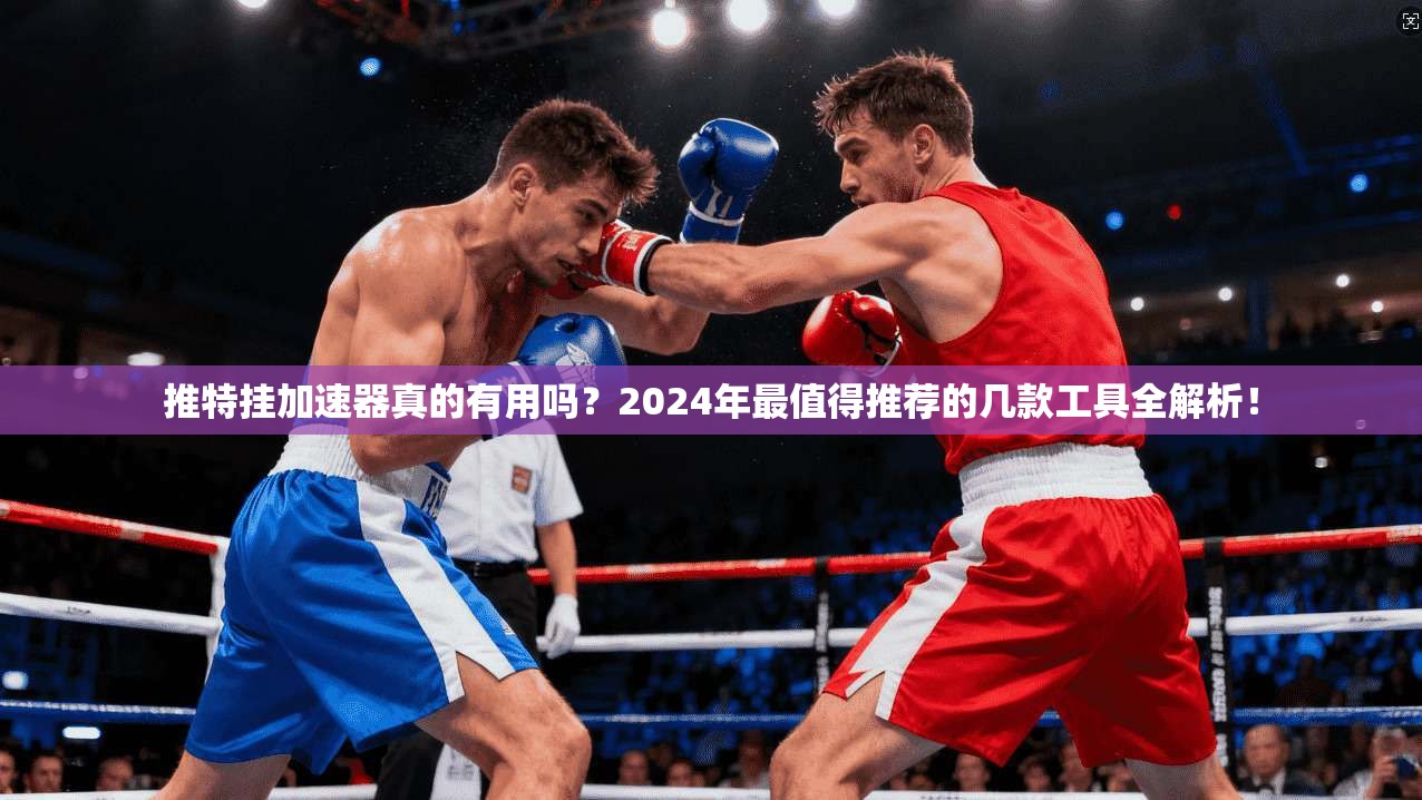 推特挂加速器真的有用吗？2024年最值得推荐的几款工具全解析！