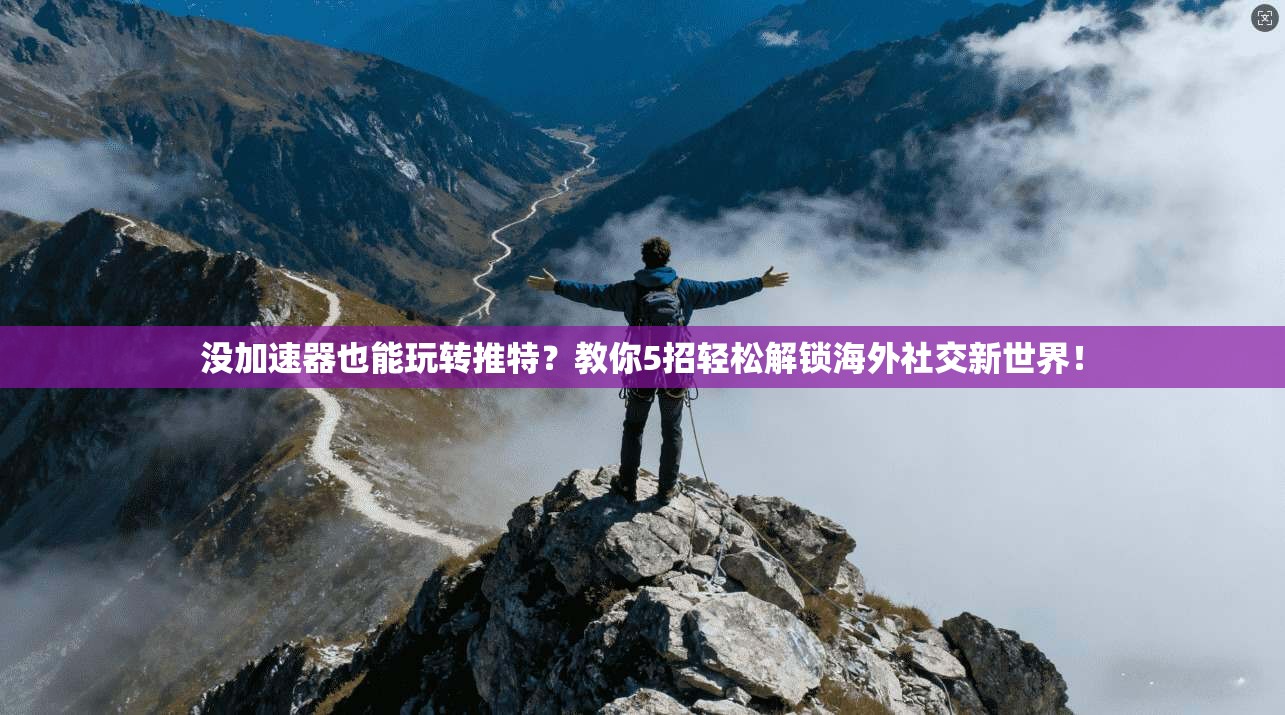 没加速器也能玩转推特？教你5招轻松解锁海外社交新世界！