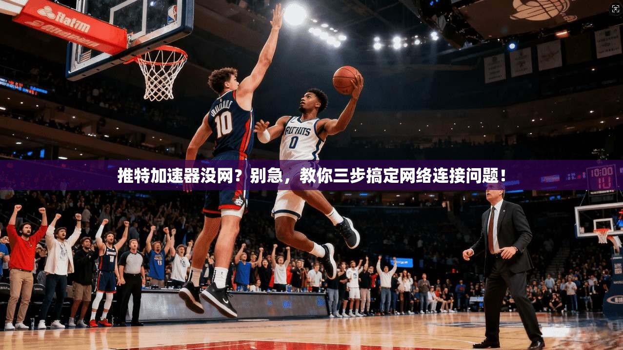 推特加速器没网？别急，教你三步搞定网络连接问题！