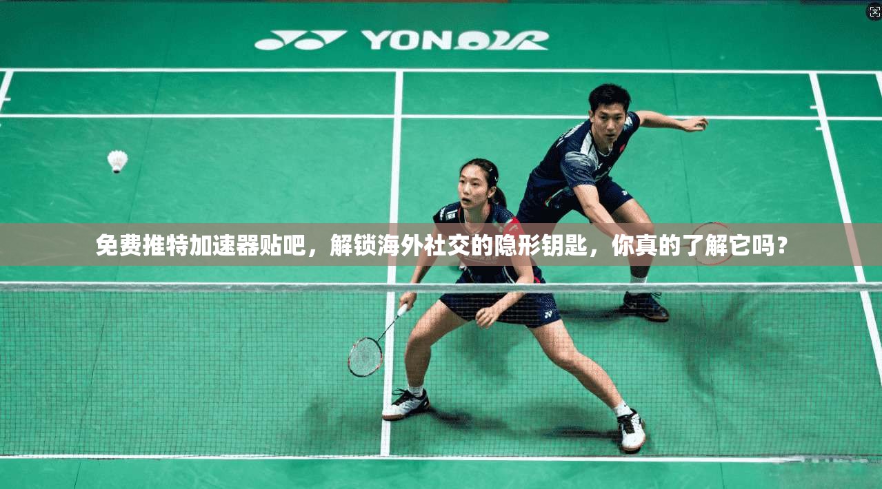 免费推特加速器贴吧，解锁海外社交的隐形钥匙，你真的了解它吗？