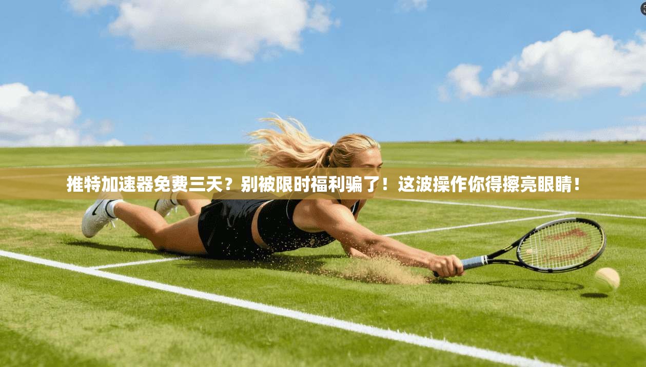 推特加速器免费三天？别被限时福利骗了！这波操作你得擦亮眼睛！
