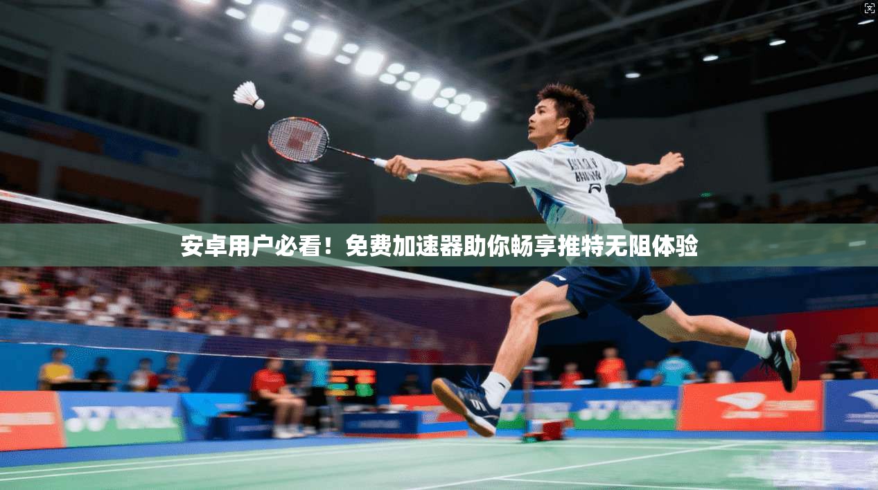 安卓用户必看！免费加速器助你畅享推特无阻体验