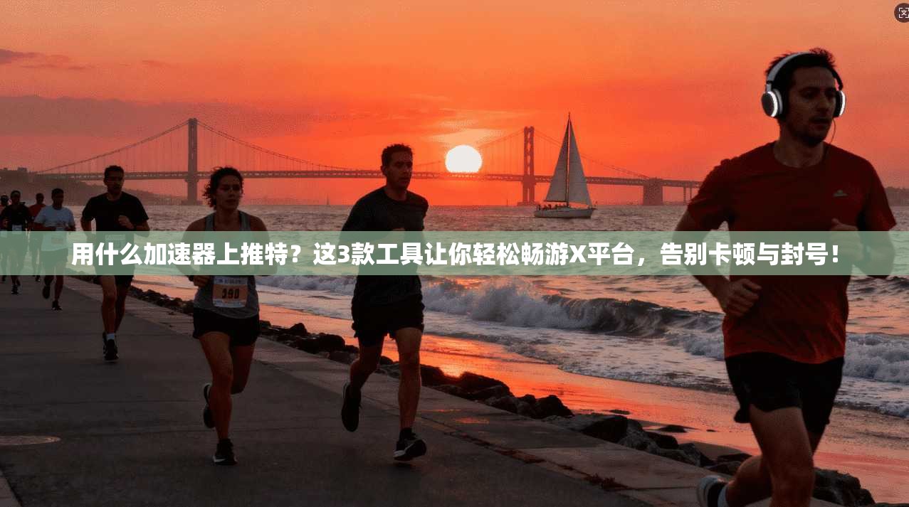 用什么加速器上推特？这3款工具让你轻松畅游X平台，告别卡顿与封号！
