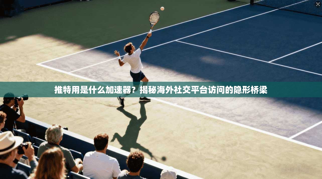 推特用是什么加速器？揭秘海外社交平台访问的隐形桥梁