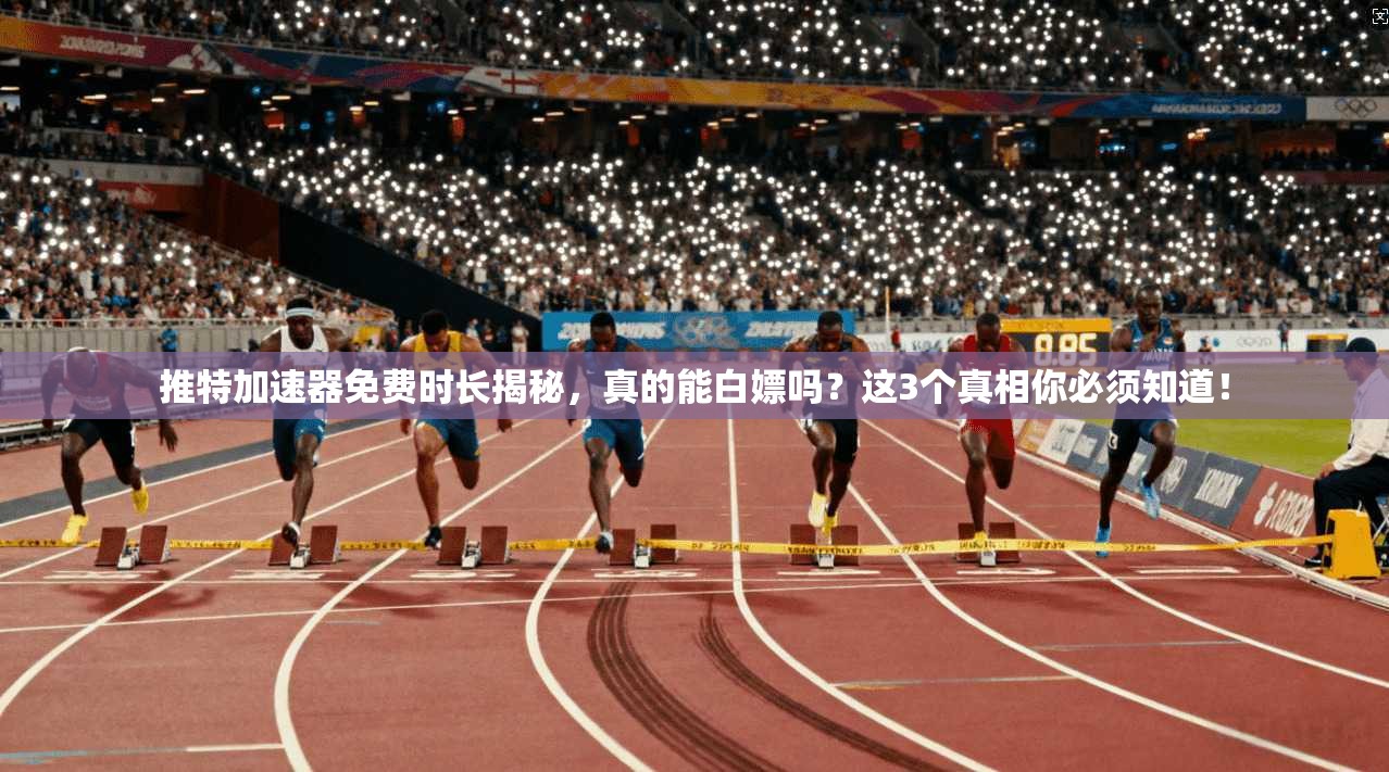 推特加速器免费时长揭秘，真的能白嫖吗？这3个真相你必须知道！