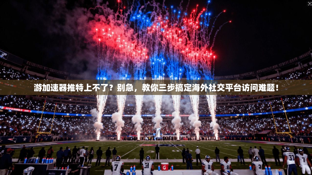游加速器推特上不了？别急，教你三步搞定海外社交平台访问难题！