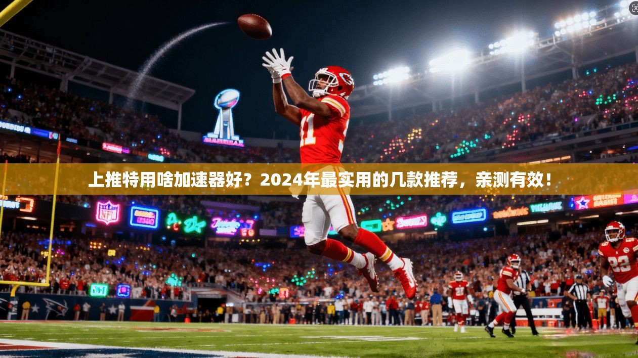 上推特用啥加速器好？2024年最实用的几款推荐，亲测有效！