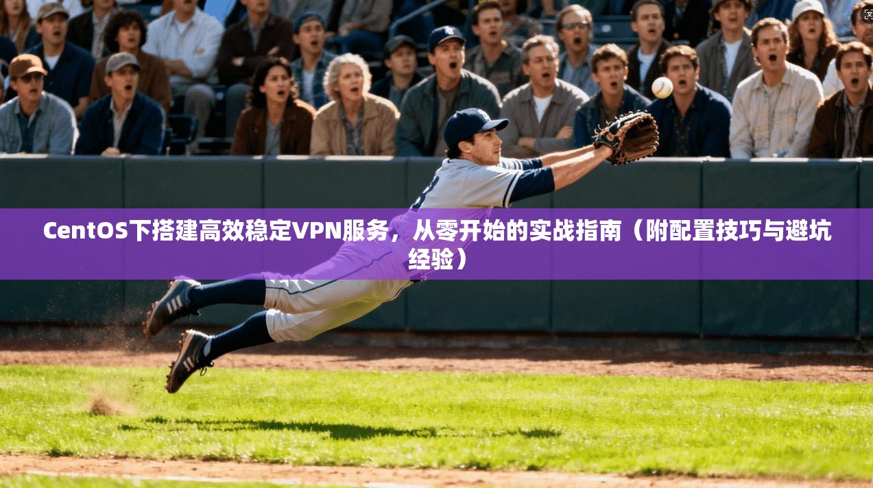 CentOS下搭建高效稳定VPN服务，从零开始的实战指南（附配置技巧与避坑经验）