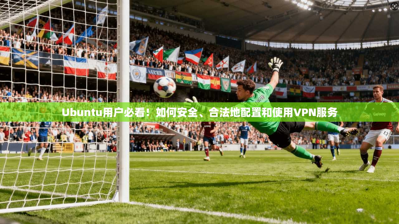 Ubuntu用户必看！如何安全、合法地配置和使用VPN服务