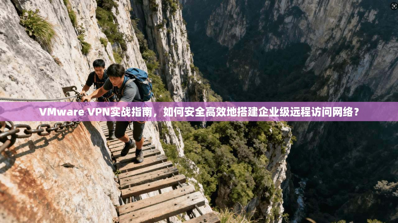 VMware VPN实战指南，如何安全高效地搭建企业级远程访问网络？