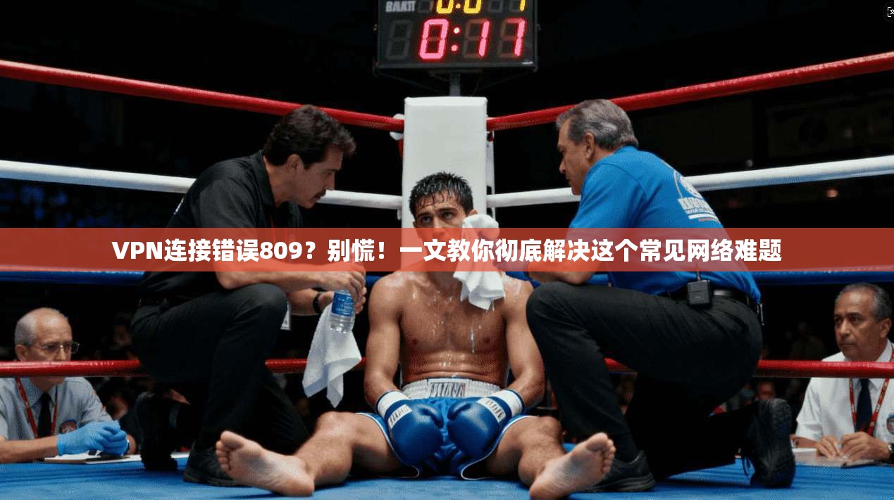 VPN连接错误809？别慌！一文教你彻底解决这个常见网络难题