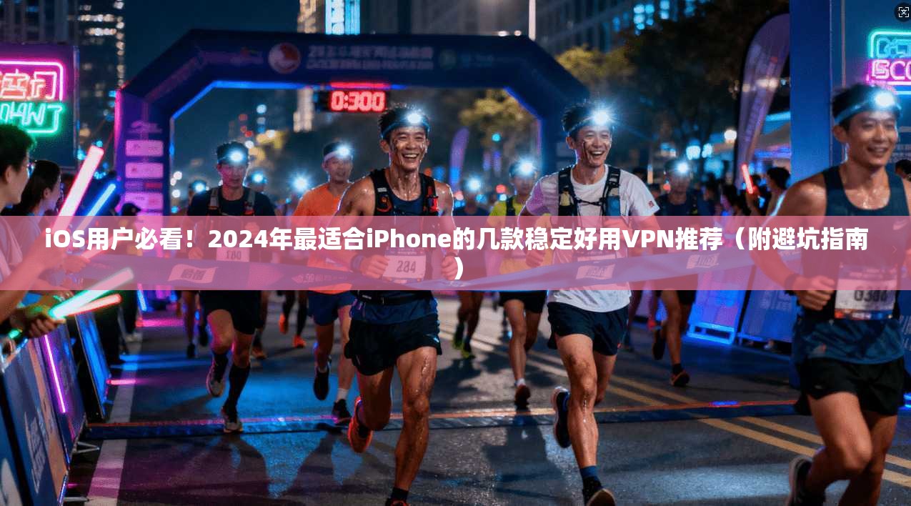 iOS用户必看！2024年最适合iPhone的几款稳定好用VPN推荐（附避坑指南）