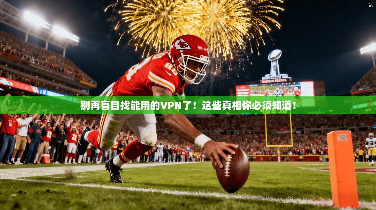 别再盲目找能用的VPN了！这些真相你必须知道！