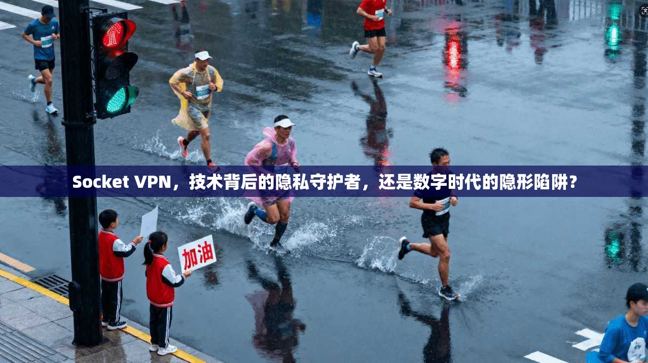 Socket VPN，技术背后的隐私守护者，还是数字时代的隐形陷阱？
