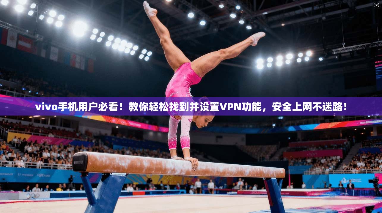 vivo手机用户必看！教你轻松找到并设置VPN功能，安全上网不迷路！