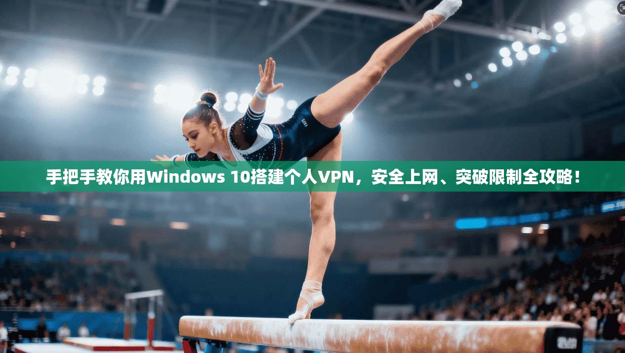 手把手教你用Windows 10搭建个人VPN，安全上网、突破限制全攻略！