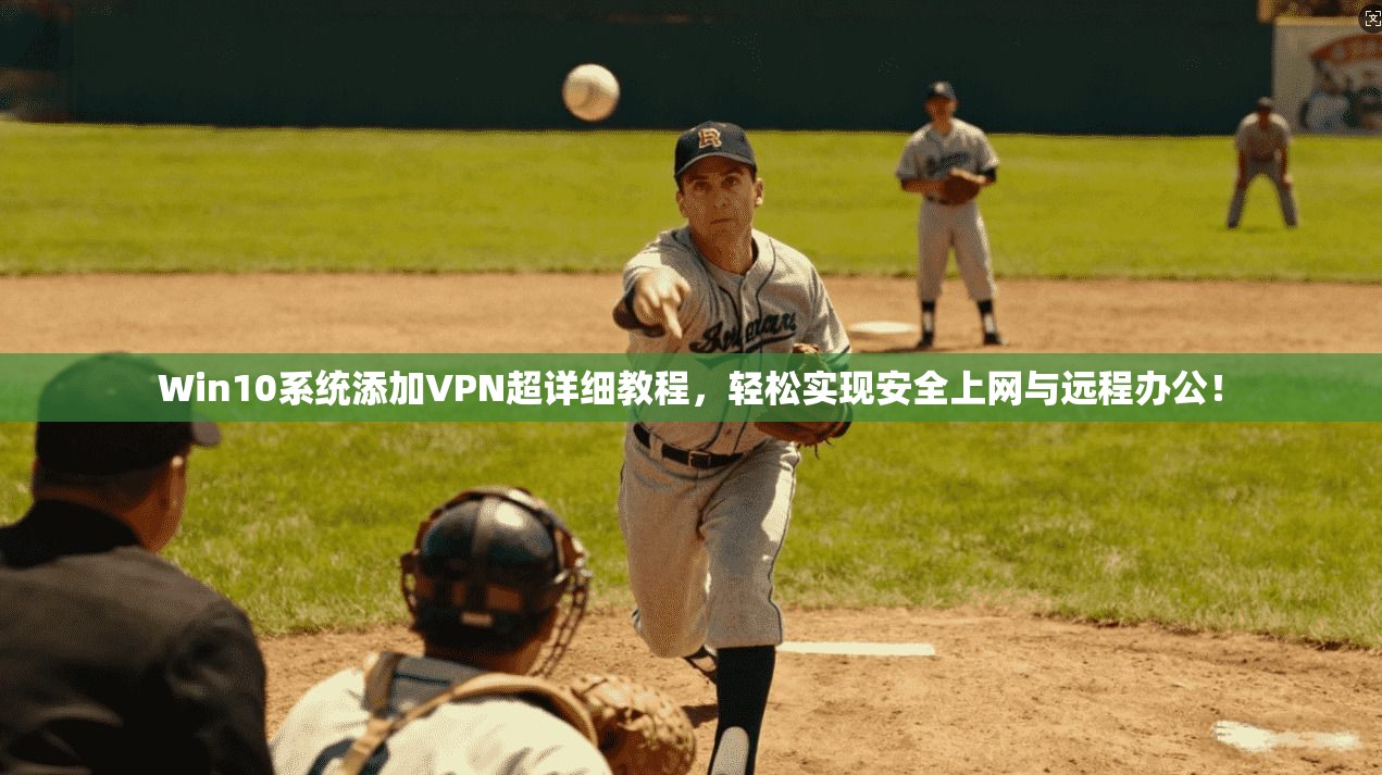 Win10系统添加VPN超详细教程，轻松实现安全上网与远程办公！