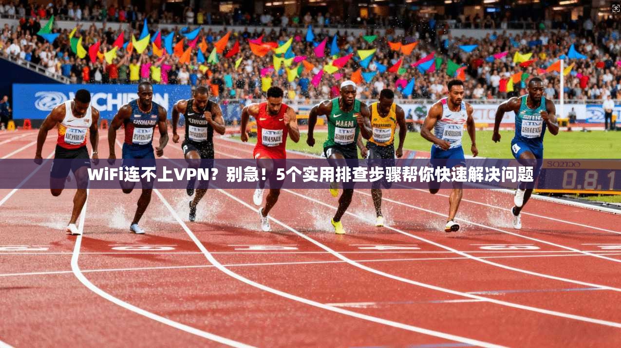 WiFi连不上VPN？别急！5个实用排查步骤帮你快速解决问题