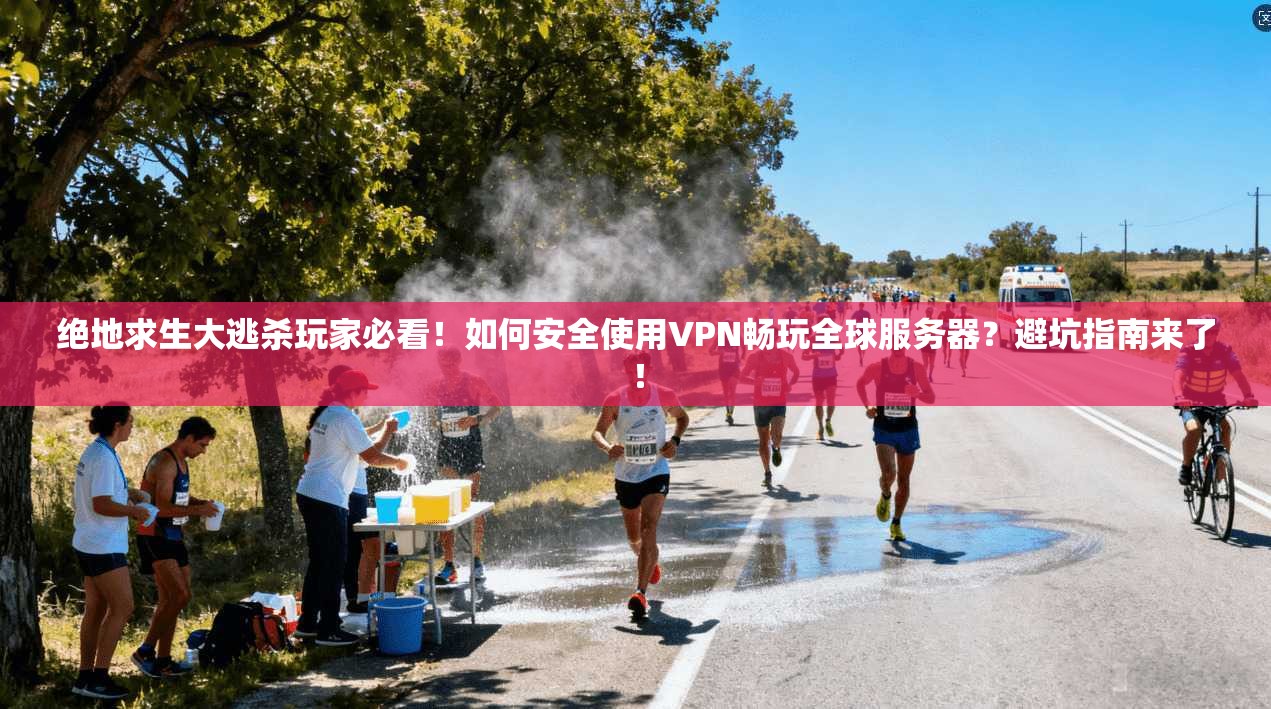 绝地求生大逃杀玩家必看！如何安全使用VPN畅玩全球服务器？避坑指南来了！