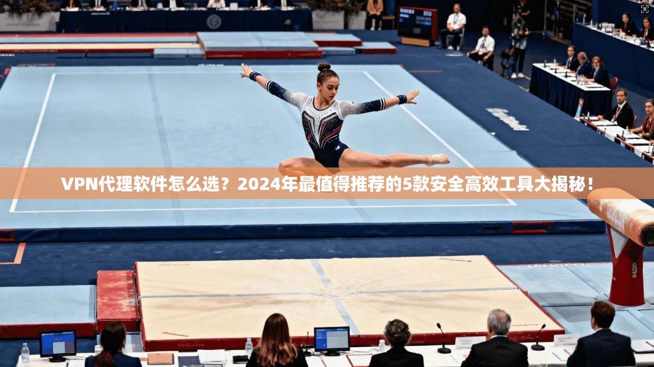 VPN代理软件怎么选？2024年最值得推荐的5款安全高效工具大揭秘！