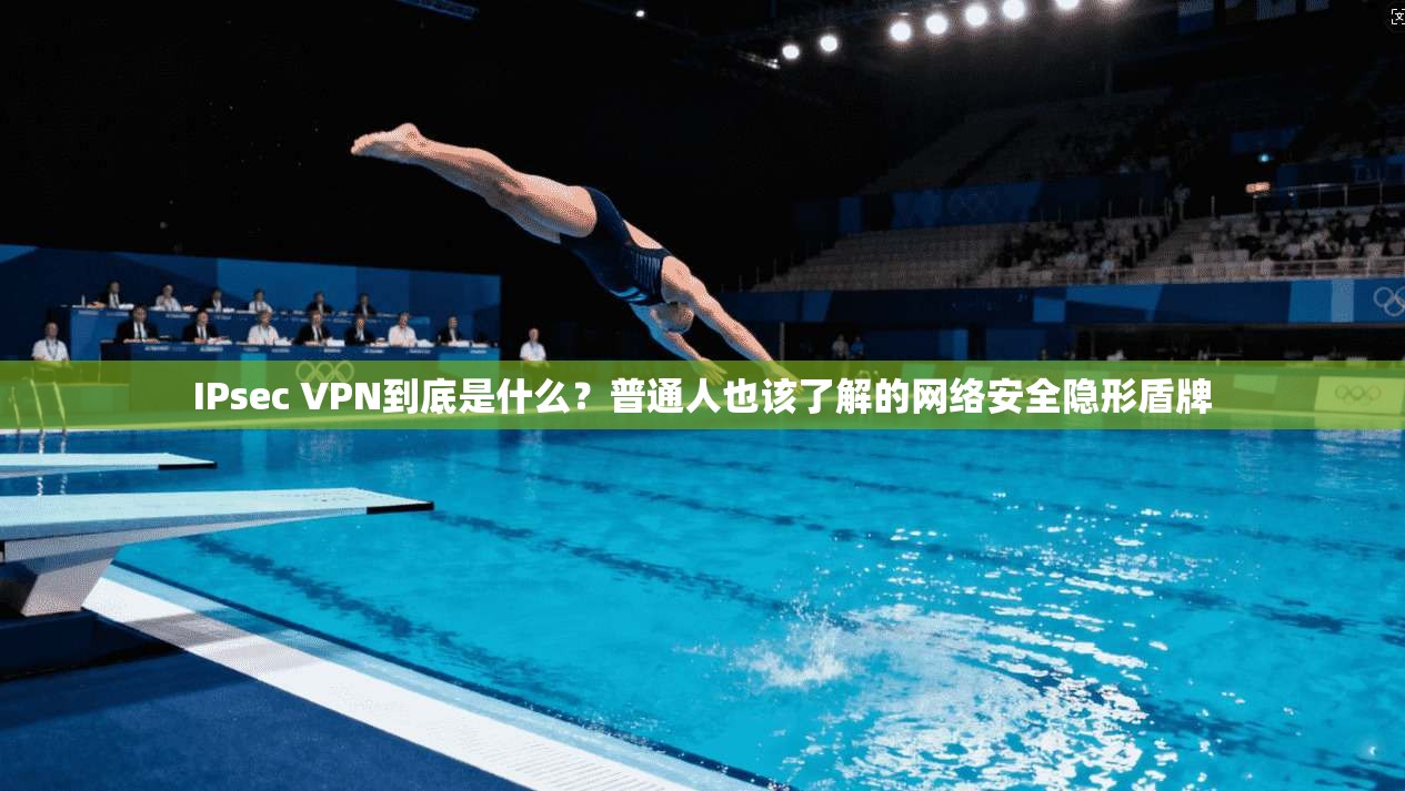 IPsec VPN到底是什么？普通人也该了解的网络安全隐形盾牌